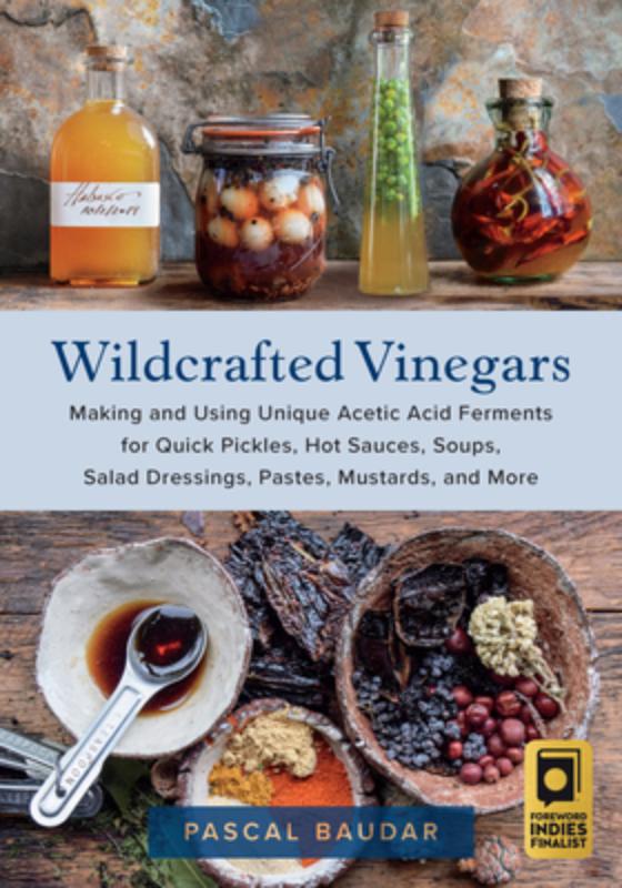 Wildcrafted Vinegars Making and Using Unique Acetic Acid Ferments for Quick Pickles, Hot Sauces, Soups, Salad Dressings, Pastes, Mustards, and More