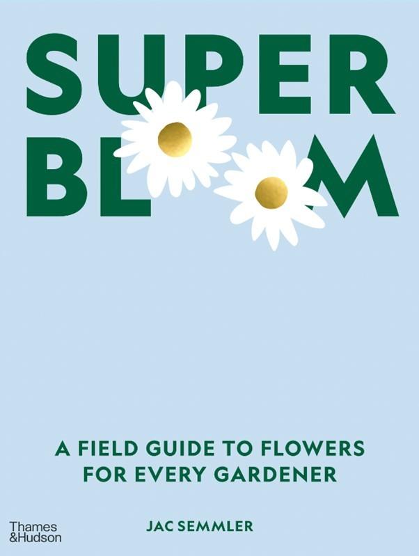 Super Bloom A Field Guide to Flowers for Every Gardener