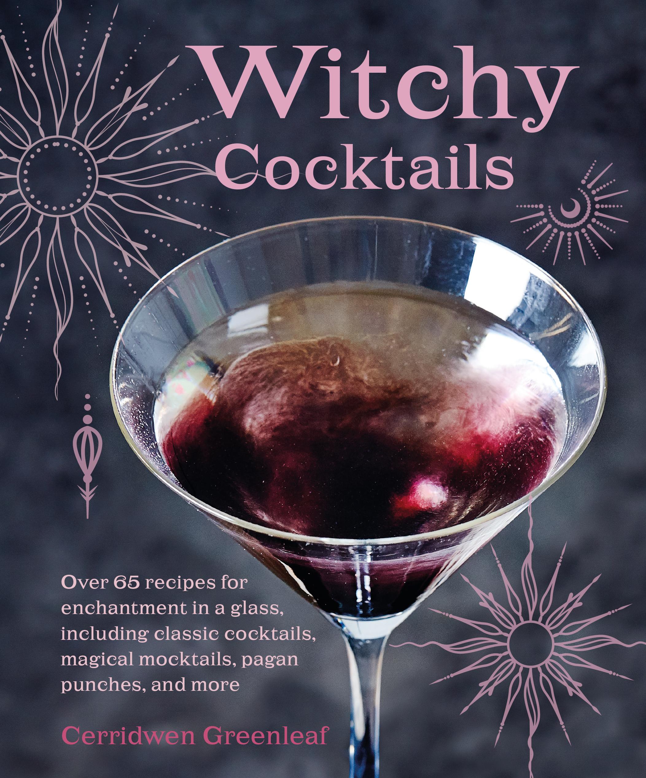 Witchy Cocktails Over 65 Recipes for Enchantment in a Glass, Including Classic Cocktails, Magical Mocktails, Pagan Punches, and More