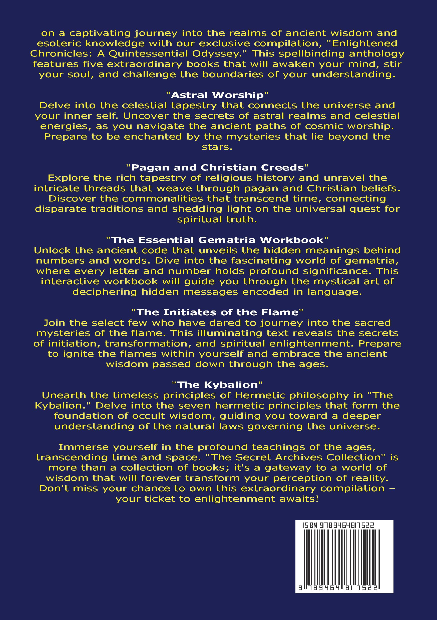 The Secret Archives Collection Astral Worship, Pagan and Christian Creeds, The Essential Gematria Workbook, The Initiates of the Flame and The Kybalion
